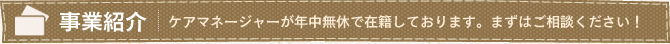 事業紹介　ケアマネージャーが年中無休で在籍しております。まずはご相談ください！