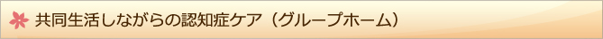 共同生活しながらの認知症ケア（グループホーム）