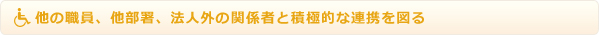 他の職員、他部署、法人外の関係者と積極的な連携を図る